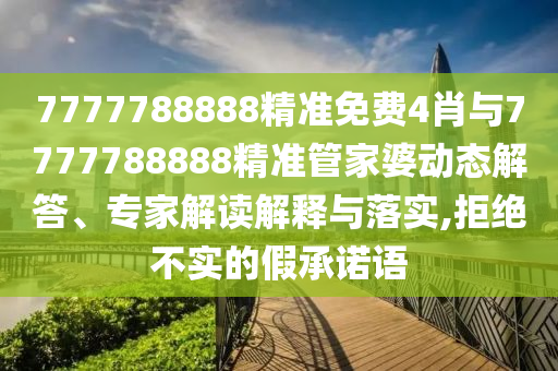 7777788888精準(zhǔn)免費(fèi)4肖與7777788888精準(zhǔn)管家婆動(dòng)態(tài)解答、專(zhuān)家解讀解釋與落實(shí),拒絕不實(shí)的假承諾語(yǔ)