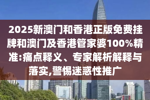 2025新澳門(mén)和香港正版免費(fèi)掛牌和澳門(mén)及香港管家婆100%精準(zhǔn):痛點(diǎn)釋義、專(zhuān)家解析解釋與落實(shí),警惕迷惑性推廣