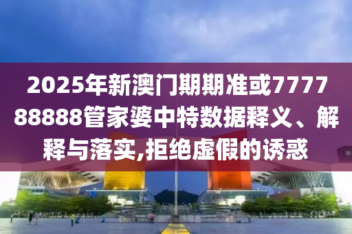 2025年新澳門期期準(zhǔn)或777788888管家婆中特?cái)?shù)據(jù)釋義、解釋與落實(shí),拒絕虛假的誘惑