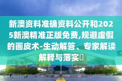 新澳資料準(zhǔn)確資料公開(kāi)和2025新澳精準(zhǔn)正版免費(fèi),規(guī)避虛假的畫(huà)皮術(shù)-生動(dòng)解答、專(zhuān)家解讀解釋與落實(shí)?