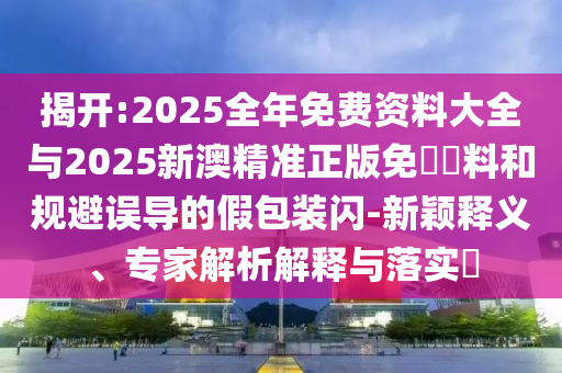 揭開(kāi):2025全年免費(fèi)資料大全與2025新澳精準(zhǔn)正版免費(fèi)資料和規(guī)避誤導(dǎo)的假包裝閃-新穎釋義、專(zhuān)家解析解釋與落實(shí)?
