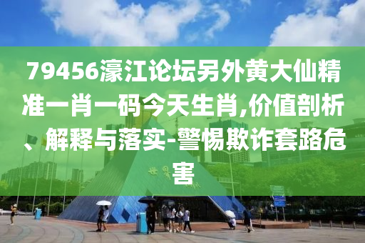 79456濠江論壇另外黃大仙精準(zhǔn)一肖一碼今天生肖,價(jià)值剖析、解釋與落實(shí)-警惕欺詐套路危害