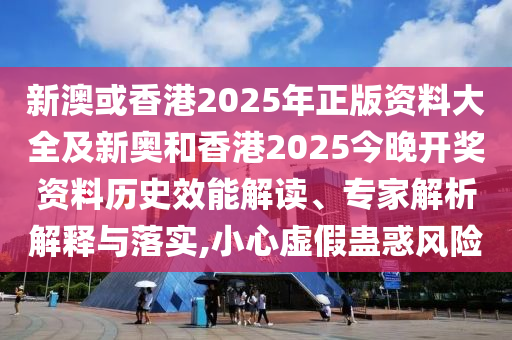 新澳或香港2025年正版資料大全及新奧和香港2025今晚開(kāi)獎(jiǎng)資料歷史效能解讀、專(zhuān)家解析解釋與落實(shí),小心虛假蠱惑風(fēng)險(xiǎn)
