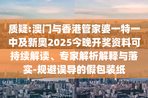 質(zhì)疑:澳門(mén)與香港管家婆一特一中及新奧2025今晚開(kāi)獎(jiǎng)資料可持續(xù)解讀、專(zhuān)家解析解釋與落實(shí)-規(guī)避誤導(dǎo)的假包裝紙