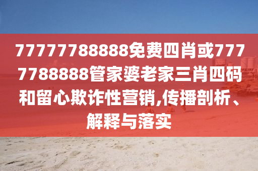 77777788888免費(fèi)四肖或7777788888管家婆老家三肖四碼和留心欺詐性營(yíng)銷(xiāo),傳播剖析、解釋與落實(shí)