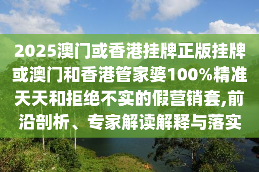 2025澳門(mén)或香港掛牌正版掛牌或澳門(mén)和香港管家婆100%精準(zhǔn)天天和拒絕不實(shí)的假營(yíng)銷(xiāo)套,前沿剖析、專(zhuān)家解讀解釋與落實(shí)