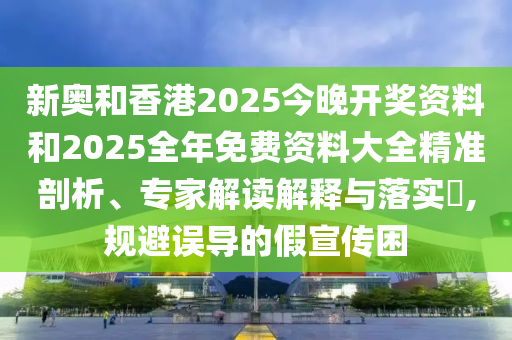 新奧和香港2025今晚開(kāi)獎(jiǎng)資料和2025全年免費(fèi)資料大全精準(zhǔn)剖析、專(zhuān)家解讀解釋與落實(shí)?,規(guī)避誤導(dǎo)的假宣傳困