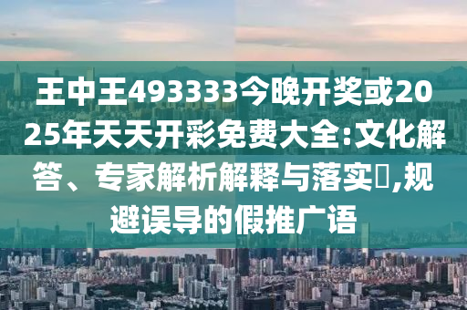 王中王493333今晚開(kāi)獎(jiǎng)或2025年天天開(kāi)彩免費(fèi)大全:文化解答、專(zhuān)家解析解釋與落實(shí)?,規(guī)避誤導(dǎo)的假推廣語(yǔ)