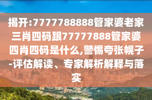 揭開:7777788888管家婆老家三肖四碼跟77777888管家婆四肖四碼是什么,警惕夸張幌子-評估解讀、專家解析解釋與落實