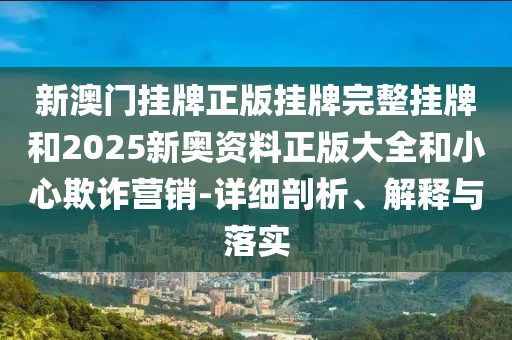 新澳門(mén)掛牌正版掛牌完整掛牌和2025新奧資料正版大全和小心欺詐營(yíng)銷(xiāo)-詳細(xì)剖析、解釋與落實(shí)