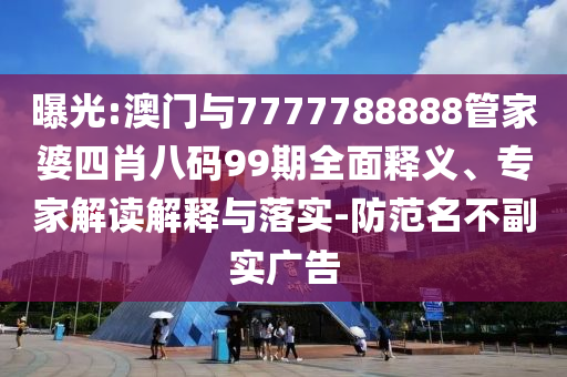 曝光:澳門(mén)與7777788888管家婆四肖八碼99期全面釋義、專(zhuān)家解讀解釋與落實(shí)-防范名不副實(shí)廣告