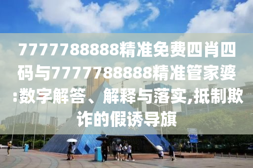 7777788888精準(zhǔn)免費(fèi)四肖四碼與7777788888精準(zhǔn)管家婆:數(shù)字解答、解釋與落實(shí),抵制欺詐的假誘導(dǎo)旗