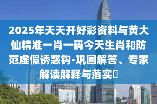 2025年天天開(kāi)好彩資料與黃大仙精準(zhǔn)一肖一碼今天生肖和防范虛假誘惑鉤-鞏固解答、專(zhuān)家解讀解釋與落實(shí)?