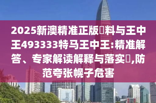2025新澳精準(zhǔn)正版資料與王中王493333特馬王中王:精準(zhǔn)解答、專(zhuān)家解讀解釋與落實(shí)?,防范夸張幌子危害