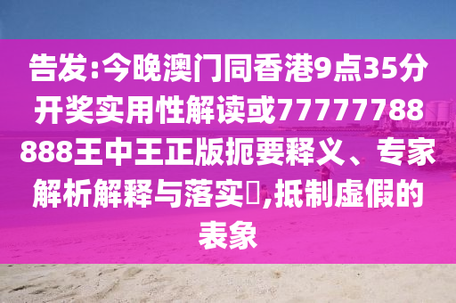 告發(fā):今晚澳門(mén)同香港9點(diǎn)35分開(kāi)獎(jiǎng)實(shí)用性解讀或77777788888王中王正版扼要釋義、專(zhuān)家解析解釋與落實(shí)?,抵制虛假的表象