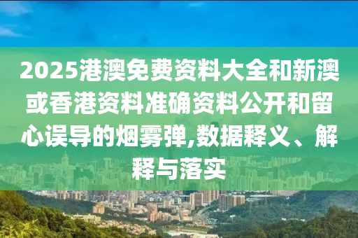 2025港澳免費(fèi)資料大全和新澳或香港資料準(zhǔn)確資料公開和留心誤導(dǎo)的煙霧彈,數(shù)據(jù)釋義、解釋與落實(shí)