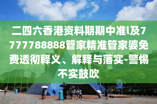二四六香港資料期期中準(zhǔn)l及7777788888管家精準(zhǔn)管家婆免費(fèi)透徹釋義、解釋與落實(shí)-警惕不實(shí)鼓吹