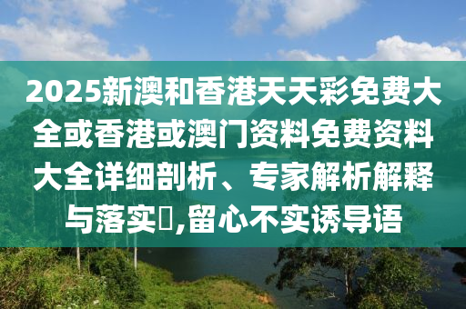 2025新澳和香港天天彩免費(fèi)大全或香港或澳門(mén)資料免費(fèi)資料大全詳細(xì)剖析、專(zhuān)家解析解釋與落實(shí)?,留心不實(shí)誘導(dǎo)語(yǔ)