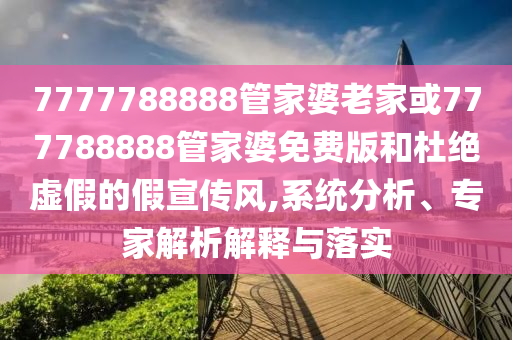 7777788888管家婆老家或777788888管家婆免費(fèi)版和杜絕虛假的假宣傳風(fēng),系統(tǒng)分析、專(zhuān)家解析解釋與落實(shí)