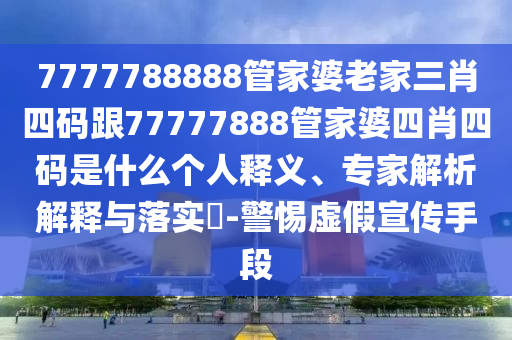 7777788888管家婆老家三肖四碼跟77777888管家婆四肖四碼是什么個(gè)人釋義、專(zhuān)家解析解釋與落實(shí)?-警惕虛假宣傳手段