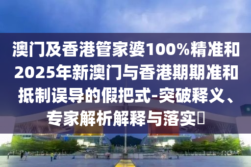 澳門(mén)及香港管家婆100%精準(zhǔn)和2025年新澳門(mén)與香港期期準(zhǔn)和抵制誤導(dǎo)的假把式-突破釋義、專(zhuān)家解析解釋與落實(shí)?