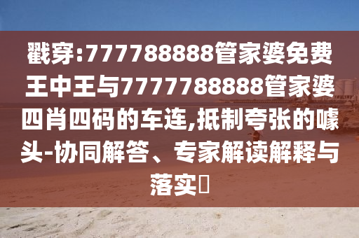 戳穿:777788888管家婆免費(fèi)王中王與7777788888管家婆四肖四碼的車(chē)連,抵制夸張的噱頭-協(xié)同解答、專(zhuān)家解讀解釋與落實(shí)?