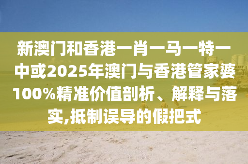 新澳門(mén)和香港一肖一馬一特一中或2025年澳門(mén)與香港管家婆100%精準(zhǔn)價(jià)值剖析、解釋與落實(shí),抵制誤導(dǎo)的假把式