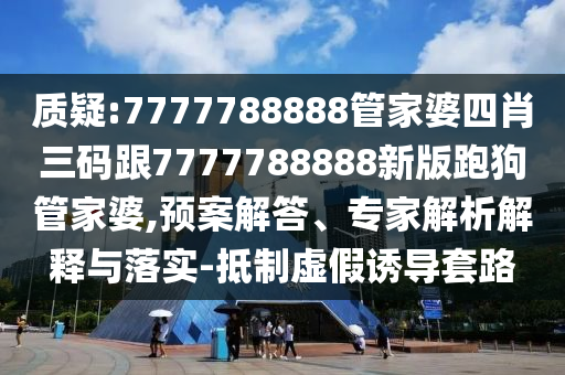 質(zhì)疑:7777788888管家婆四肖三碼跟7777788888新版跑狗管家婆,預(yù)案解答、專家解析解釋與落實(shí)-抵制虛假誘導(dǎo)套路