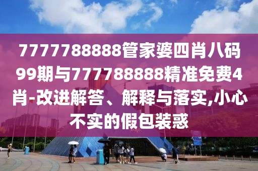 7777788888管家婆四肖八碼99期與777788888精準(zhǔn)免費(fèi)4肖-改進(jìn)解答、解釋與落實(shí),小心不實(shí)的假包裝惑