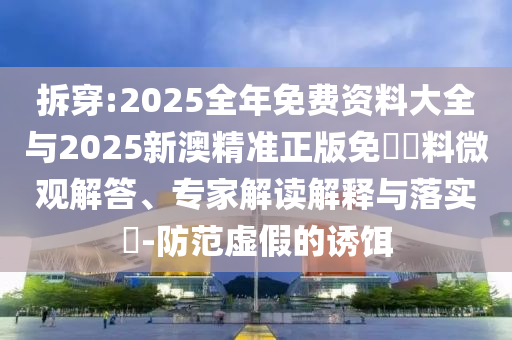 拆穿:2025全年免費(fèi)資料大全與2025新澳精準(zhǔn)正版免費(fèi)資料微觀(guān)解答、專(zhuān)家解讀解釋與落實(shí)?-防范虛假的誘餌