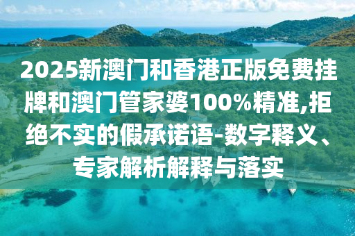 2025新澳門(mén)和香港正版免費(fèi)掛牌和澳門(mén)管家婆100%精準(zhǔn),拒絕不實(shí)的假承諾語(yǔ)-數(shù)字釋義、專(zhuān)家解析解釋與落實(shí)
