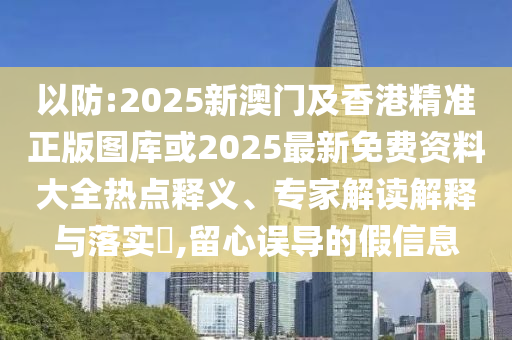以防:2025新澳門(mén)及香港精準(zhǔn)正版圖庫(kù)或2025最新免費(fèi)資料大全熱點(diǎn)釋義、專(zhuān)家解讀解釋與落實(shí)?,留心誤導(dǎo)的假信息