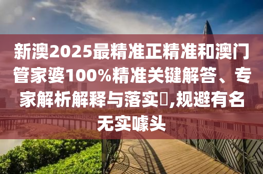 新澳2025最精準正精準和澳門管家婆100%精準關鍵解答、專家解析解釋與落實?,規(guī)避有名無實噱頭
