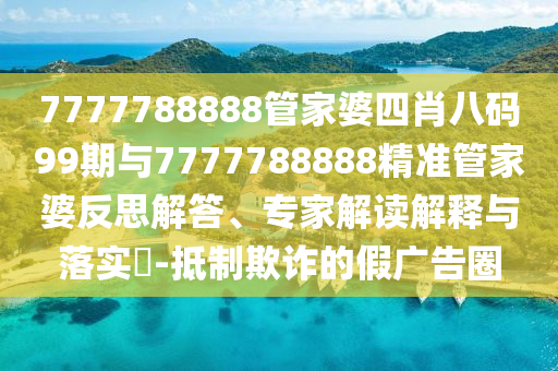 7777788888管家婆四肖八碼99期與7777788888精準(zhǔn)管家婆反思解答、專家解讀解釋與落實(shí)?-抵制欺詐的假廣告圈