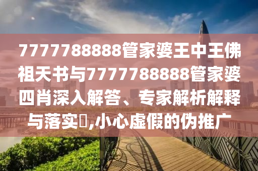 7777788888管家婆王中王佛祖天書與7777788888管家婆四肖深入解答、專家解析解釋與落實?,小心虛假的偽推廣