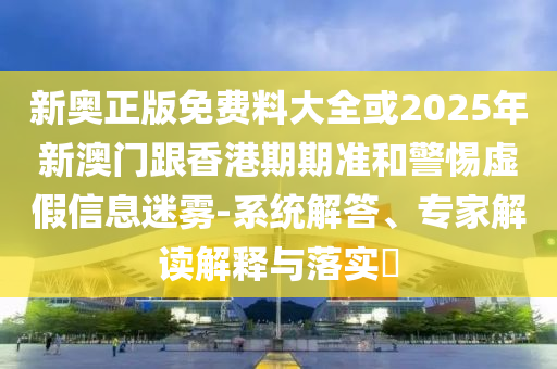 新奧正版免費料大全或2025年新澳門跟香港期期準(zhǔn)和警惕虛假信息迷霧-系統(tǒng)解答、專家解讀解釋與落實?