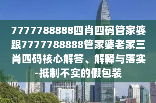 7777788888四肖四碼管家婆跟7777788888管家婆老家三肖四碼核心解答、解釋與落實-抵制不實的假包裝